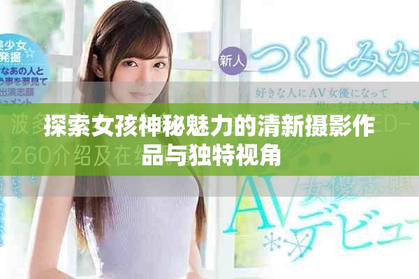 探索女孩神秘魅力的清新摄影作品与独特视角