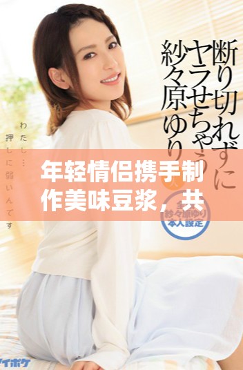 年轻情侣携手制作美味豆浆，共享健康生活乐趣