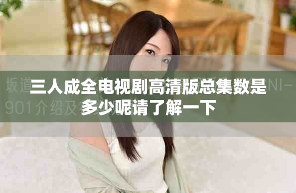 三人成全电视剧高清版总集数是多少呢请了解一下 三人成全电视剧高清版总集数是多少呢请了解一下