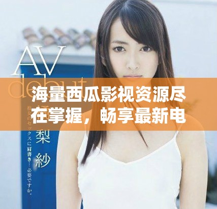 海量西瓜影视资源尽在掌握，畅享最新电视剧免费观看体验