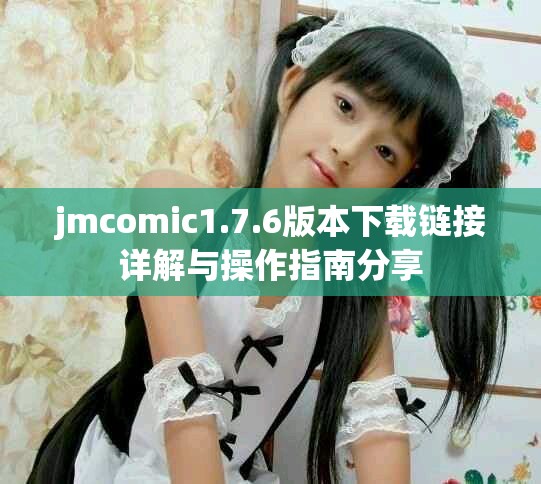 jmcomic1.7.6版本下载链接详解与操作指南分享 jmcomic1.7.6版本下载链接详解与操作指南分享