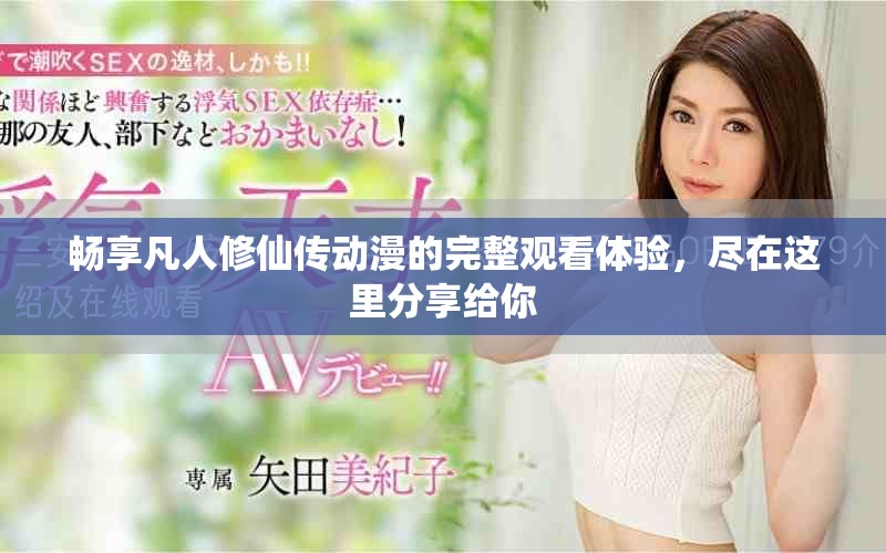 畅享凡人修仙传动漫的完整观看体验,尽在这里分享给你 畅享凡人修仙传动漫的完整观看体验,尽在这里分享给你