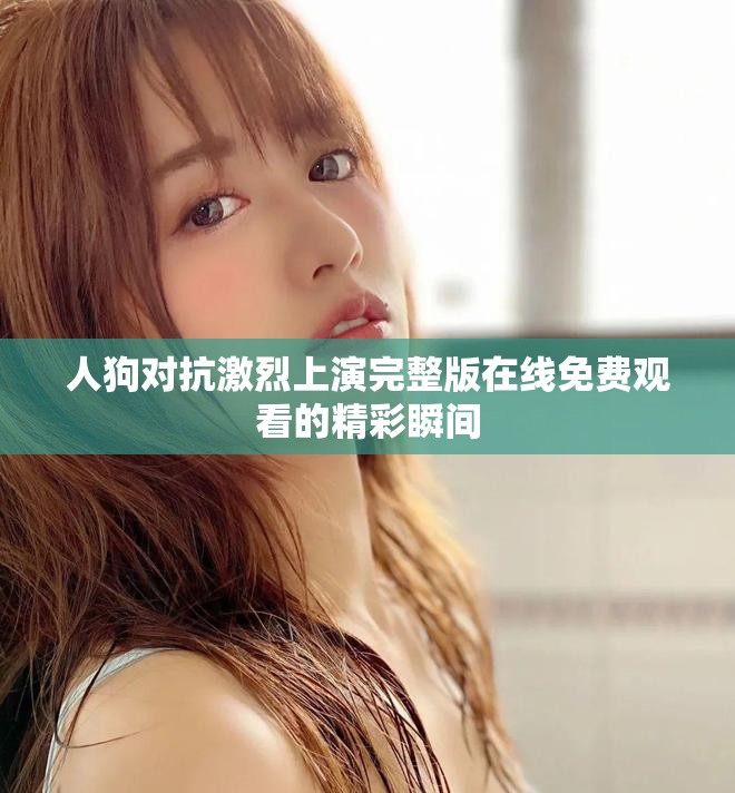 人狗对抗激烈上演完整版在线免费观看的精彩瞬间 人狗对抗激烈上演完整版在线免费观看的精彩瞬间