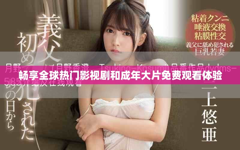 畅享全球热门影视剧和成年大片免费观看体验