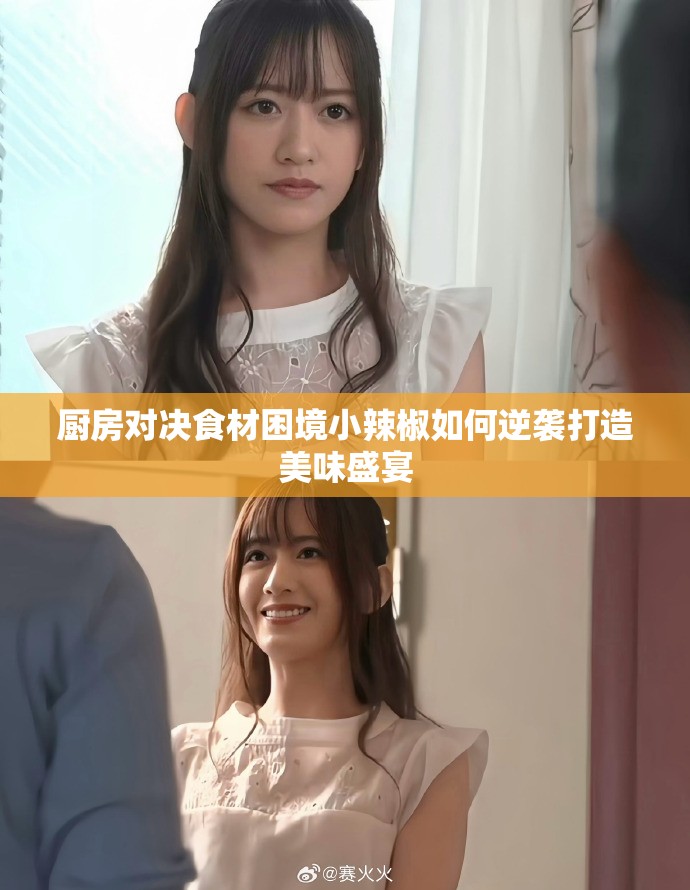 厨房对决食材困境小辣椒如何逆袭打造美味盛宴 厨房对决食材困境小辣椒如何逆袭打造美味盛宴