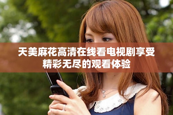 天美麻花高清在线看电视剧享受精彩无尽的观看体验 天美麻花高清在线看电视剧享受精彩无尽的观看体验