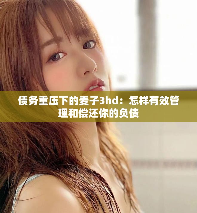 债务重压下的麦子3hd:怎样有效管理和偿还你的负债 债务重压下的麦子3hd:怎样有效管理和偿还你的负债