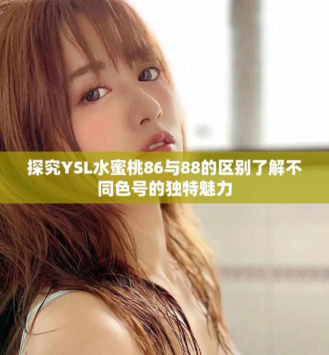 探究YSL水蜜桃86与88的区别了解不同色号的独特魅力 探究YSL水蜜桃86与88的区别了解不同色号的独特魅力