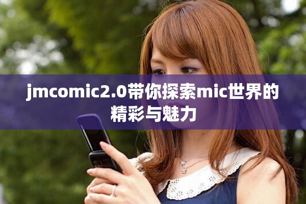 jmcomic2.0带你探索mic世界的精彩与魅力 jmcomic2.0带你探索mic世界的精彩与魅力