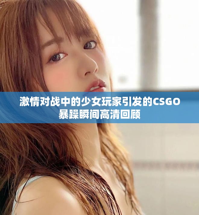 激情对战中的少女玩家引发的CSGO暴躁瞬间高清回顾