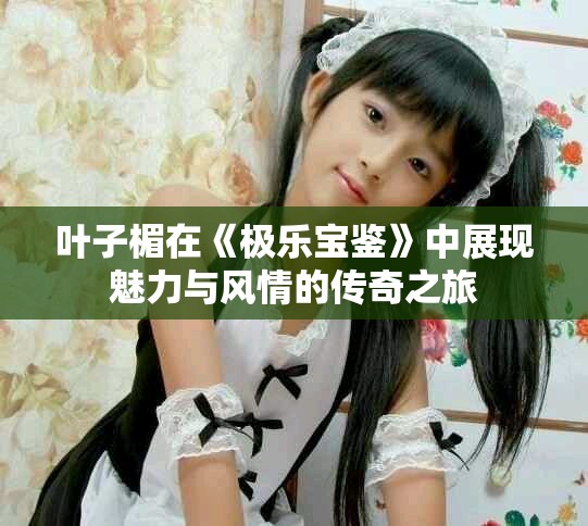 叶子楣在《极乐宝鉴》中展现魅力与风情的传奇之旅