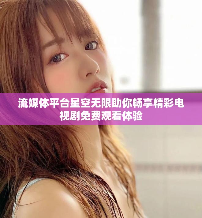 流媒体平台星空无限助你畅享精彩电视剧免费观看体验
