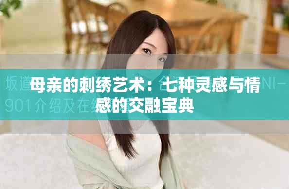 母亲的刺绣艺术:七种灵感与情感的交融宝典 母亲的刺绣艺术:七种灵感与情感的交融宝典