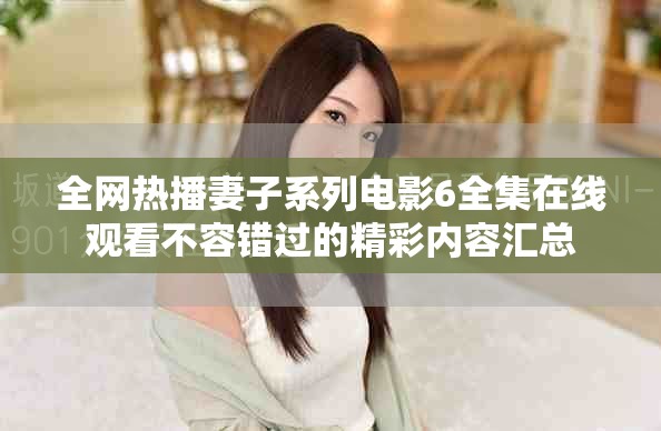 全网热播妻子系列电影6全集在线观看不容错过的精彩内容汇总