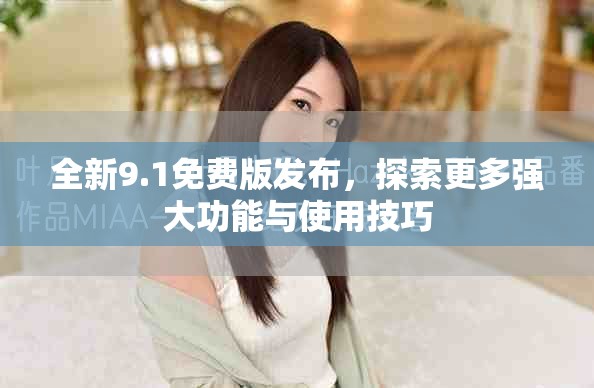 全新9.1免费版发布,探索更多强大功能与使用技巧 全新9.1免费版发布,探索更多强大功能与使用技巧