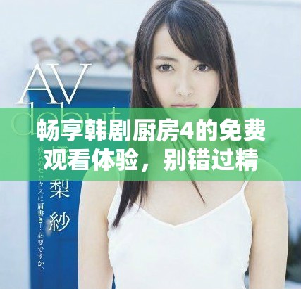 畅享韩剧厨房4的免费观看体验，别错过精彩剧情！