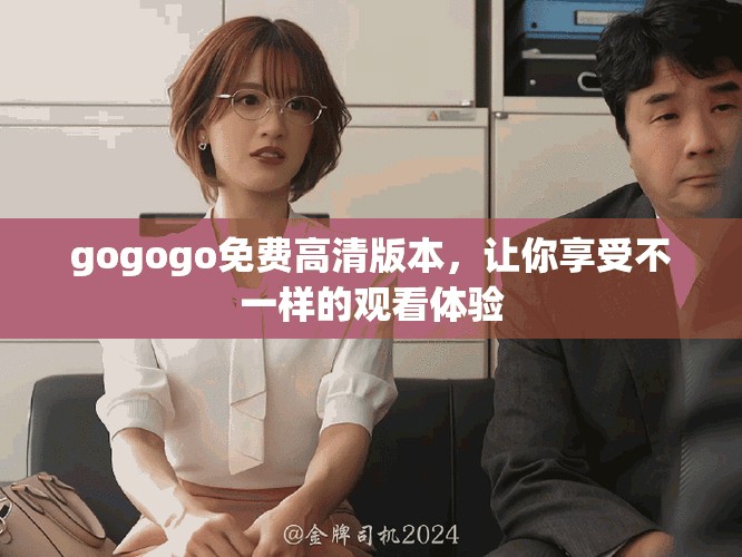 gogogo免费高清版本，让你享受不一样的观看体验