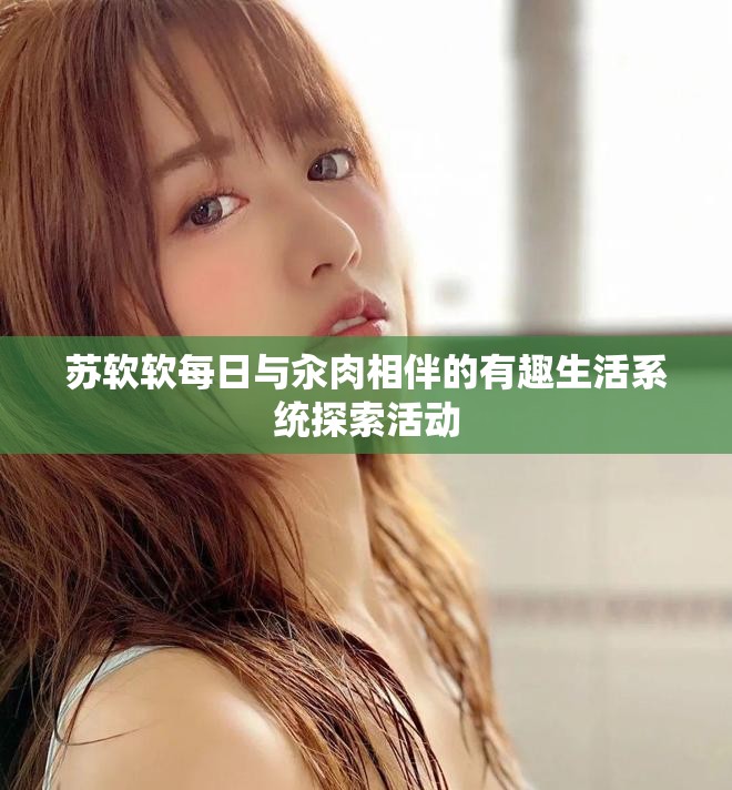 苏软软每日与汆肉相伴的有趣生活系统探索活动