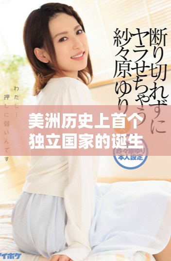 美洲历史上首个独立国家的诞生与影响解析