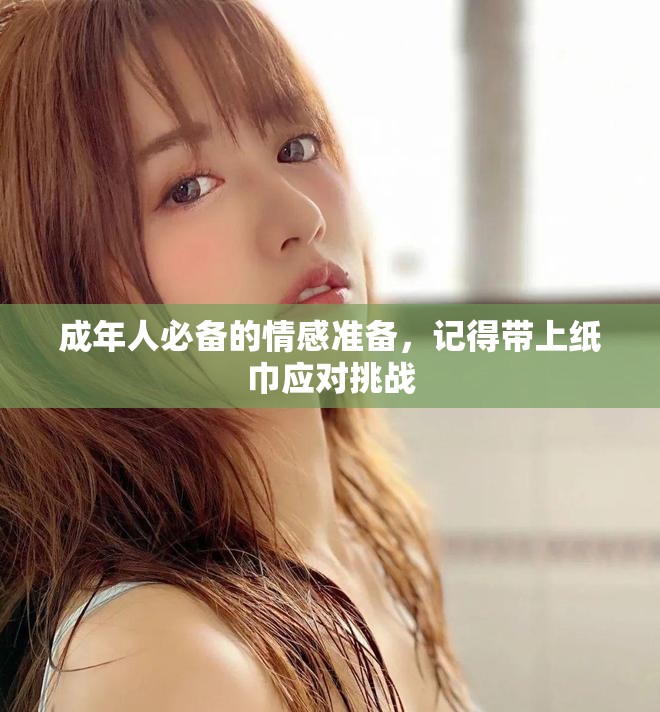 成年人必备的情感准备，记得带上纸巾应对挑战