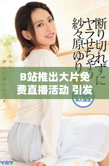 B站推出大片免费直播活动 引发众多影迷狂热追捧