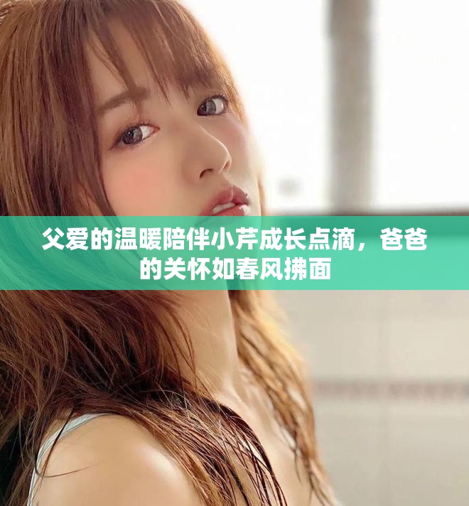 父爱的温暖陪伴小芹成长点滴，爸爸的关怀如春风拂面