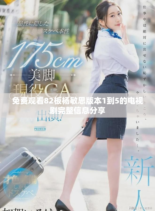 免费观看82板杨敏思版本1到5的电视剧完整信息分享