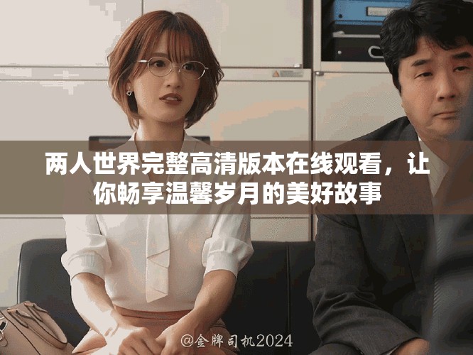 两人世界完整高清版本在线观看，让你畅享温馨岁月的美好故事