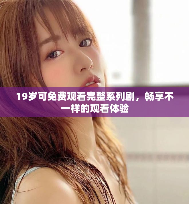 19岁可免费观看完整系列剧，畅享不一样的观看体验