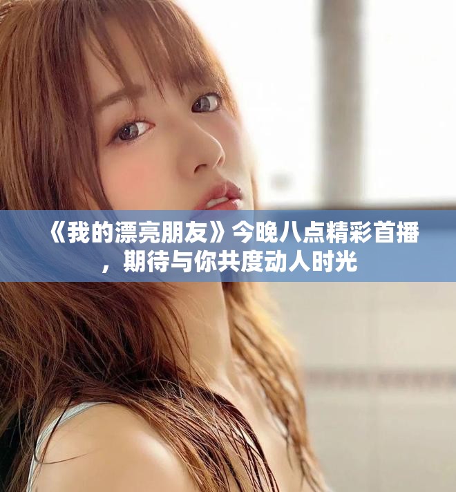 《我的漂亮朋友》今晚八点精彩首播，期待与你共度动人时光