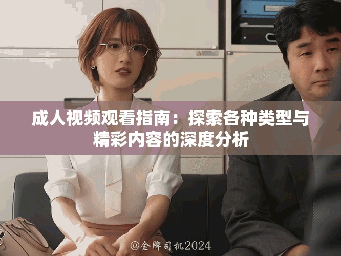 成人视频观看指南：探索各种类型与精彩内容的深度分析
