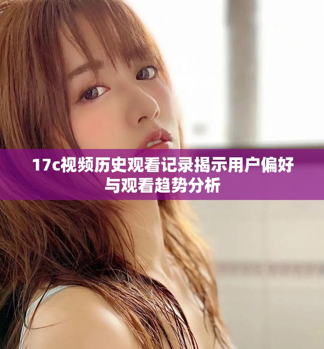 17c视频历史观看记录揭示用户偏好与观看趋势分析 17c视频历史观看记录揭示用户偏好与观看趋势分析