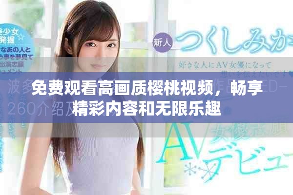 免费观看高画质樱桃视频,畅享精彩内容和无限乐趣 免费观看高画质樱桃视频,畅享精彩内容和无限乐趣