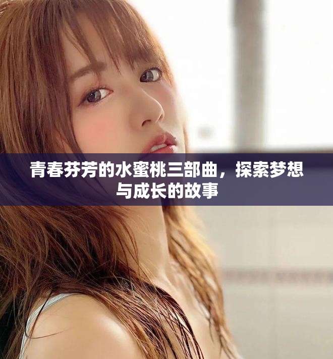 青春芬芳的水蜜桃三部曲,探索梦想与成长的故事 青春芬芳的水蜜桃三部曲,探索梦想与成长的故事