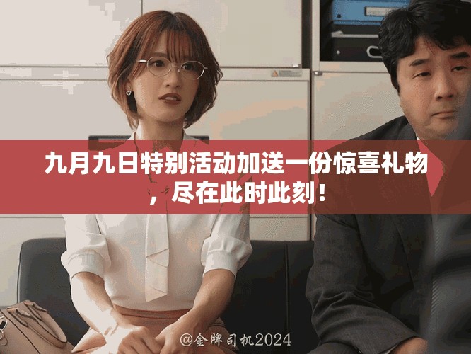 九月九日特别活动加送一份惊喜礼物,尽在此时此刻! 九月九日特别活动加送一份惊喜礼物,尽在此时此刻!