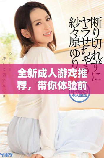 全新成人游戏推荐，带你体验前所未有的刺激与乐趣