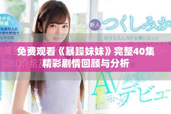 免费观看《暴躁妹妹》完整40集精彩剧情回顾与分析 免费观看《暴躁妹妹》完整40集精彩剧情回顾与分析