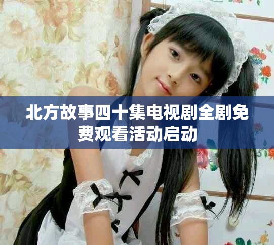 北方故事四十集电视剧全剧免费观看活动启动