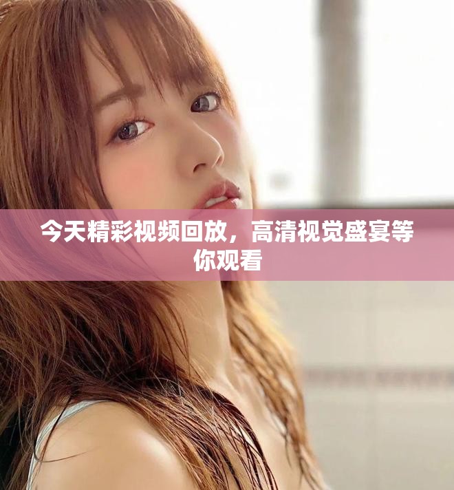 今天精彩视频回放,高清视觉盛宴等你观看 今天精彩视频回放,高清视觉盛宴等你观看