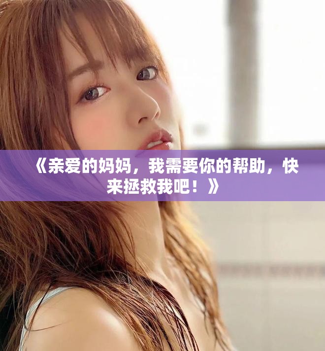 《亲爱的妈妈,我需要你的帮助,快来拯救我吧!》 《亲爱的妈妈,我需要你的帮助,快来拯救我吧!》
