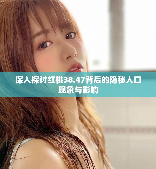 深入探讨红桃38.47背后的隐秘人口现象与影响