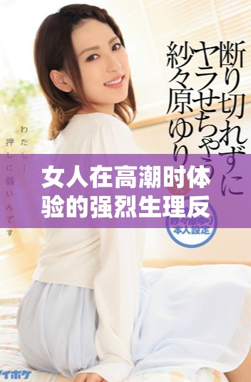 女人在高潮时体验的强烈生理反应与敏感部位的变化探析