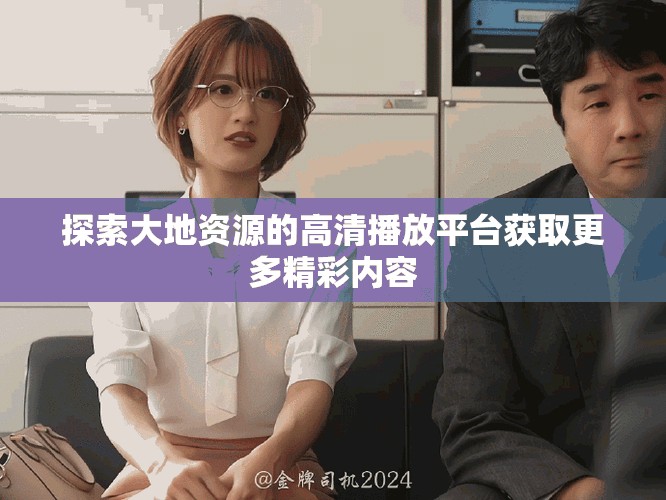 探索大地资源的高清播放平台获取更多精彩内容