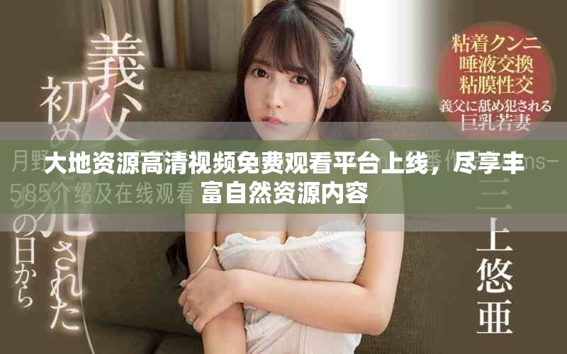 大地资源高清视频免费观看平台上线，尽享丰富自然资源内容