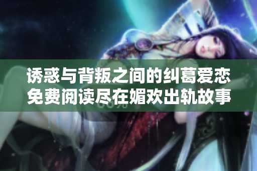 诱惑与背叛之间的纠葛爱恋免费阅读尽在媚欢出轨故事
