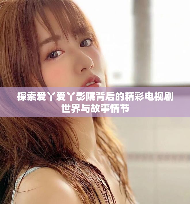 探索爱丫爱丫影院背后的精彩电视剧世界与故事情节