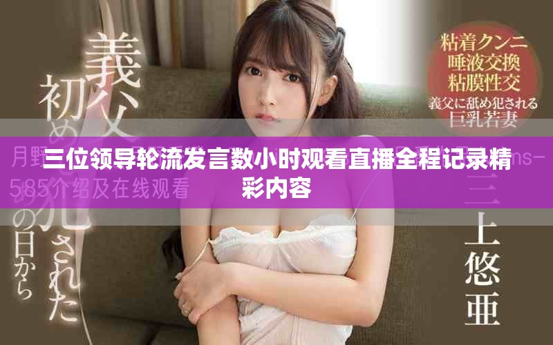 三位领导轮流发言数小时观看直播全程记录精彩内容